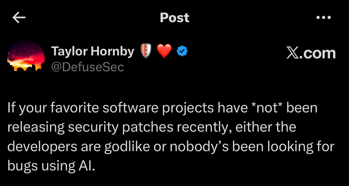 X post by Taylor Hornby (@DefuseSec): “If your favorite software projects have *not* been releasing security patches recently, either the developers are godlike or nobody’s been looking for bugs using AI.”